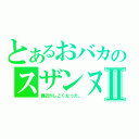 とあるおバカのスザンヌⅡ（最近かしこくなった。）