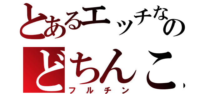 とあるエッチなのどちんこ（フルチン）