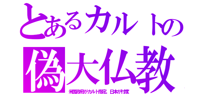 とあるカルトの偽大仏教（米国政府がカルト指定。日本が忖度）