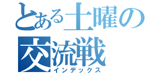 とある土曜の交流戦（インデックス）