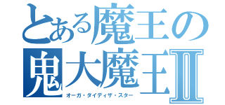 とある魔王の鬼大魔王Ⅱ（オーガ・ダイディザ・スター）