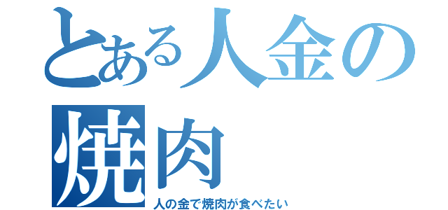 とある人金の焼肉（人の金で焼肉が食べたい）