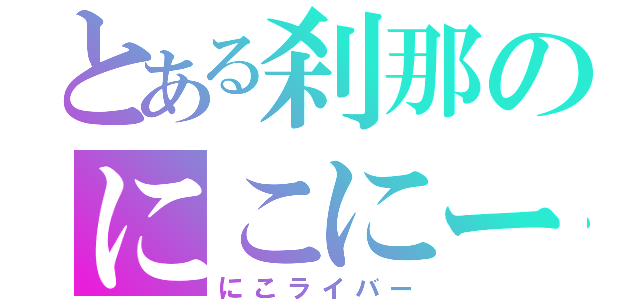 とある刹那のにこにー愛（にこライバー）