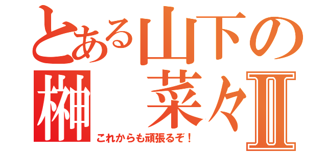 とある山下の榊 菜々Ⅱ（これからも頑張るぞ！）