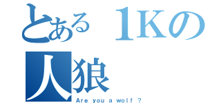 とある１Ｋの人狼（Ａｒｅ ｙｏｕ ａ ｗｏｌｆ ？）