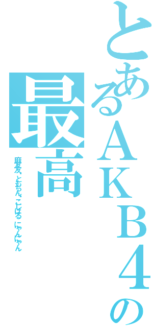 とあるＡＫＢ４８の最高（麻友友♥ともちん♥こじはる にゃんにゃん）