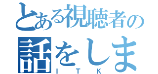 とある視聴者の話をします（ＩＴＫ）