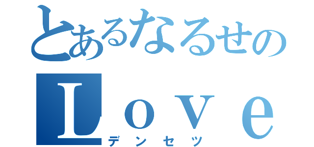 とあるなるせのＬｏｖｅＬｏｖｅ（デンセツ）