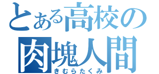 とある高校の肉塊人間（きむらたくみ）