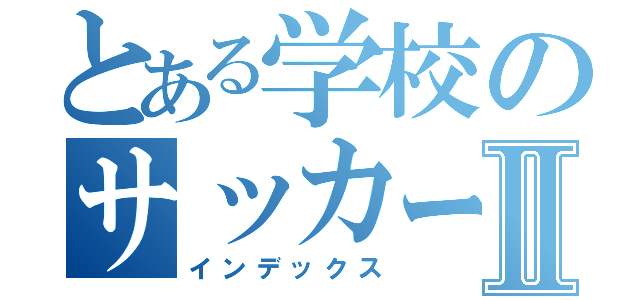 とある学校のサッカー部Ⅱ（インデックス）