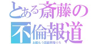 とある斎藤の不倫報道（お前もう芸能界降りろ）