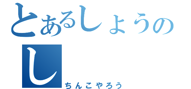 とあるしょうのし（ちんこやろう）