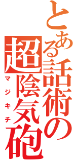 とある話術の超陰気砲（マジキチ）