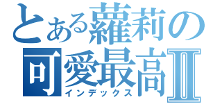 とある蘿莉の可愛最高！！Ⅱ（インデックス）