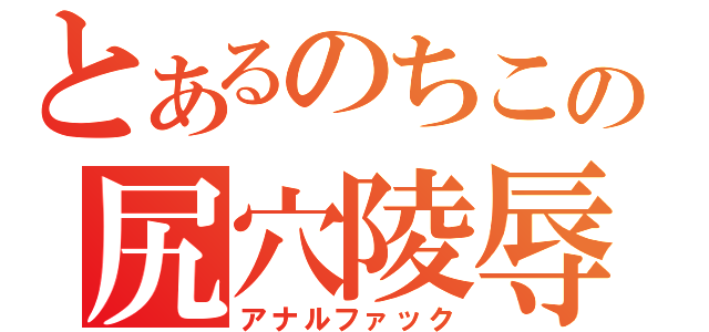 とあるのちこの尻穴陵辱（アナルファック）