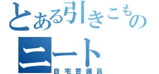 とある引きこもりのニート（自宅警備員）