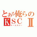 とある俺らのＫＳＣⅡ（ケーエスシー）