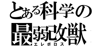 とある科学の最弱改獣（エレボロス）