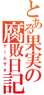 とある果実の腐敗日記（ゲームヲタ）