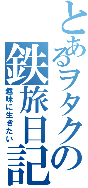 とあるヲタクの鉄旅日記（趣味に生きたい）