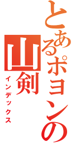 とあるポヨンチョの山剣（インデックス）