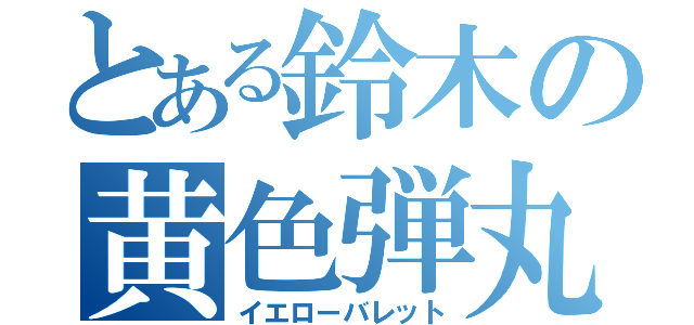 とある鈴木の黄色弾丸（イエローバレット）