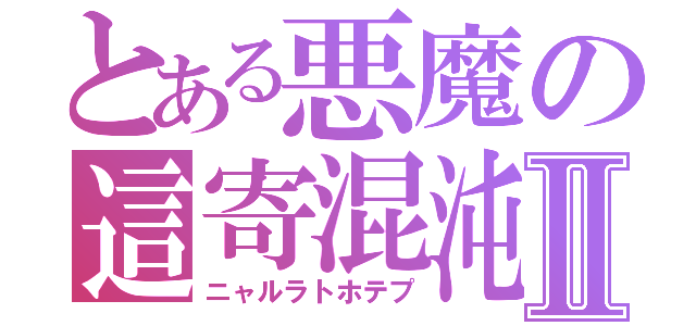 とある悪魔の這寄混沌Ⅱ（ニャルラトホテプ）