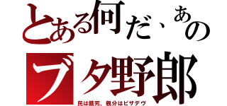 とある何だ、あのブタ野郎（民は餓死、親分はピザデヴ）