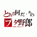 とある何だ、あのブタ野郎（民は餓死、親分はピザデヴ）