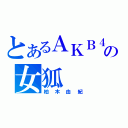 とあるＡＫＢ４８の女狐（柏木由紀）