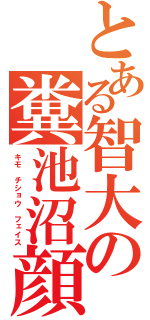 とある智大の糞池沼顔（キモ　チショウ フェイス）