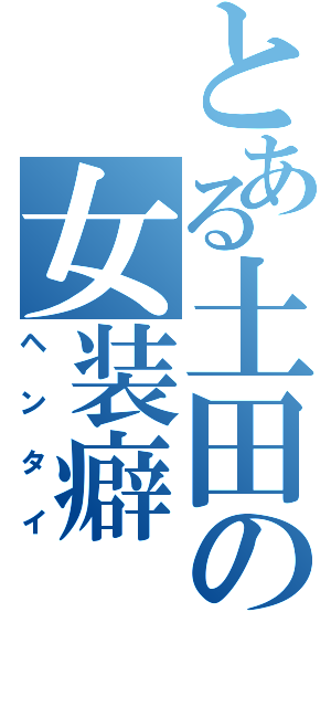 とある土田の女装癖（ヘンタイ）