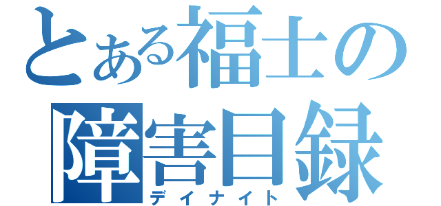 とある福士の障害目録（デイナイト）