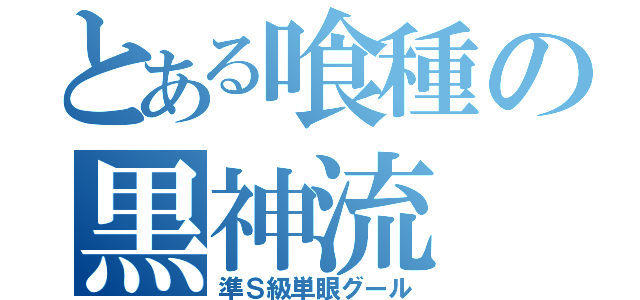 とある喰種の黒神流（準Ｓ級単眼グール）