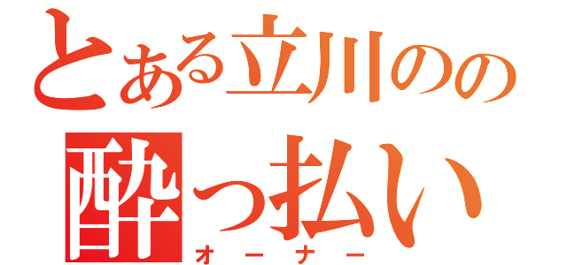 とある立川のの酔っ払い（オーナー）