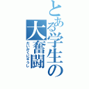 とある学生の大奮闘（だいがくにゅうし）