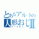 とあるアルトの人形おじⅡ（ドールおじ）