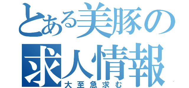 とある美豚の求人情報（大至急求む）