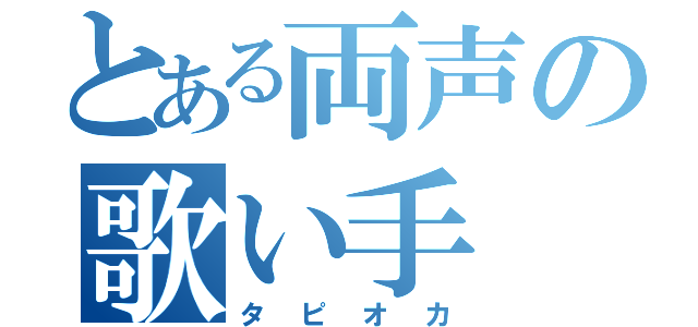 とある両声の歌い手（タピオカ）