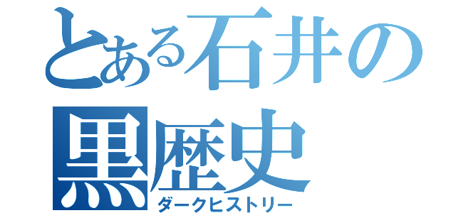 とある石井の黒歴史（ダークヒストリー）