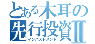 とある木耳の先行投資Ⅱ（インバストメント）