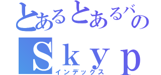 とあるとあるバカののＳｋｙｐｅアカウント（インデックス）