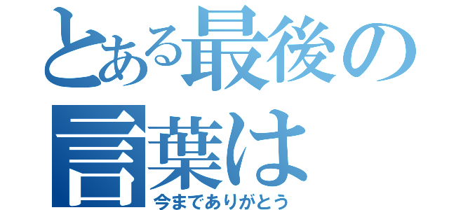 とある最後の言葉は（今までありがとう）