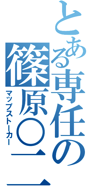 とある専任の篠原○二（マップストーカー）