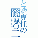 とある専任の篠原○二（マップストーカー）