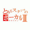 とあるスタジオのボーカルⅡ（ＶＯＣＡＬ）