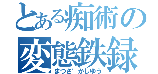 とある痴術の変態鉄録（まつさ゛かしゆう）