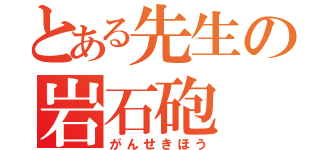 とある先生の岩石砲（がんせきほう）