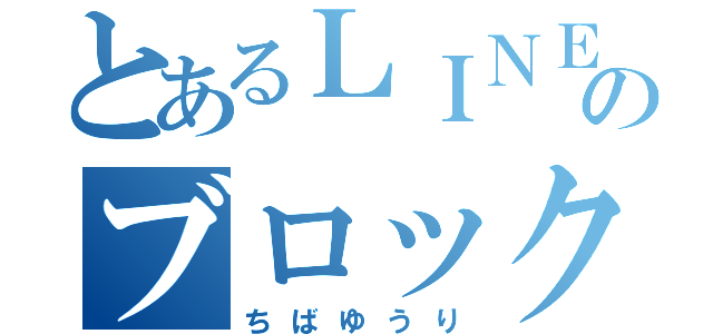 とあるＬＩＮＥのブロック（ちばゆうり）