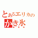 とあるエリカのかき氷（抹茶味）